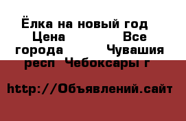 Ёлка на новый год › Цена ­ 30 000 - Все города  »    . Чувашия респ.,Чебоксары г.